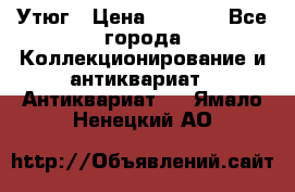 Утюг › Цена ­ 6 000 - Все города Коллекционирование и антиквариат » Антиквариат   . Ямало-Ненецкий АО